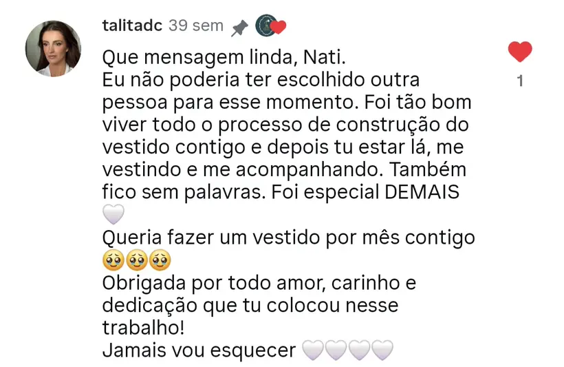 “Foi tão bom viver todo o processo e depois tu estar lá, me vestindo e me acompanhando.” — comentário publicado no Instagram do atelier